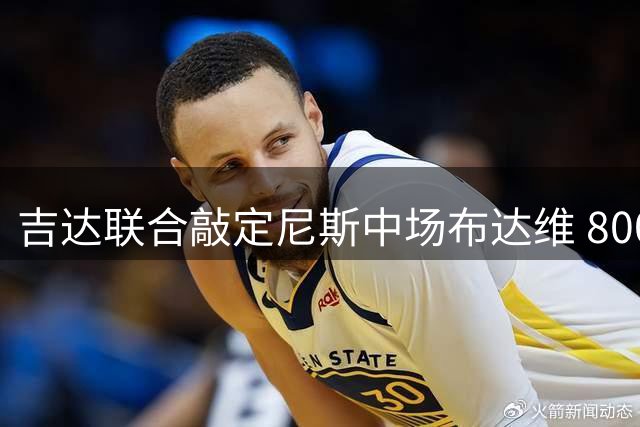 吉达联合敲定尼斯中场布达维 800万欧3年合约待官宣