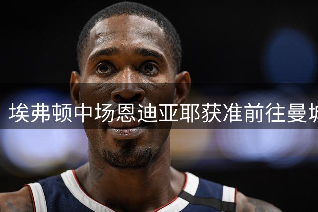 埃弗顿中场恩迪亚耶获准前往曼城接受体检