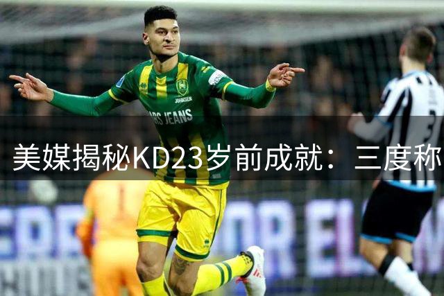 美媒揭秘KD23岁前成就：三度称霸得分榜的传奇故事